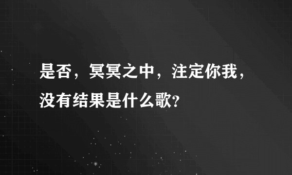 是否，冥冥之中，注定你我，没有结果是什么歌？