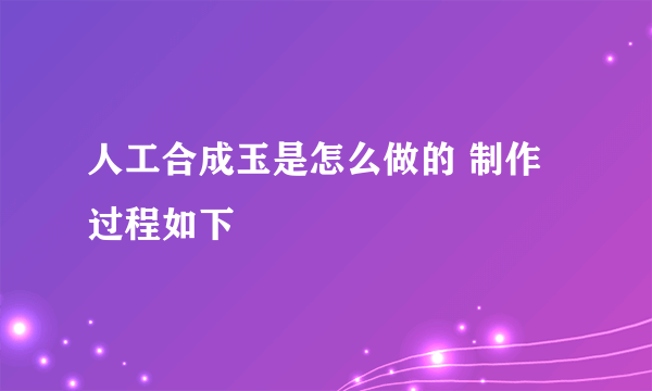 人工合成玉是怎么做的 制作过程如下