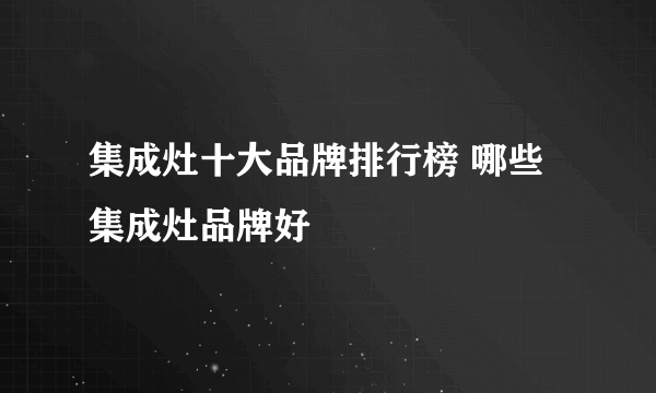 集成灶十大品牌排行榜 哪些集成灶品牌好