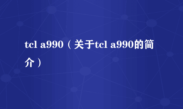 tcl a990（关于tcl a990的简介）