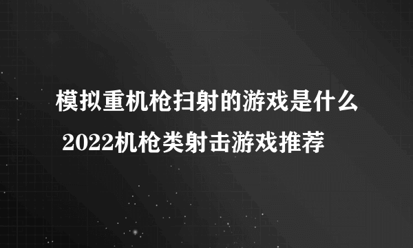 模拟重机枪扫射的游戏是什么 2022机枪类射击游戏推荐