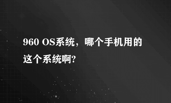 960 OS系统，哪个手机用的这个系统啊?