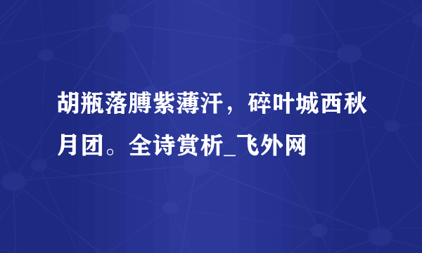 胡瓶落膊紫薄汗，碎叶城西秋月团。全诗赏析_飞外网