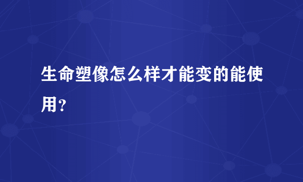 生命塑像怎么样才能变的能使用？