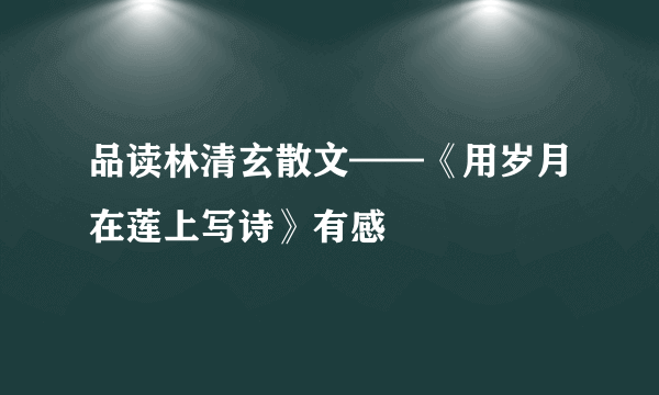 品读林清玄散文——《用岁月在莲上写诗》有感