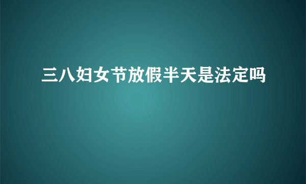 三八妇女节放假半天是法定吗