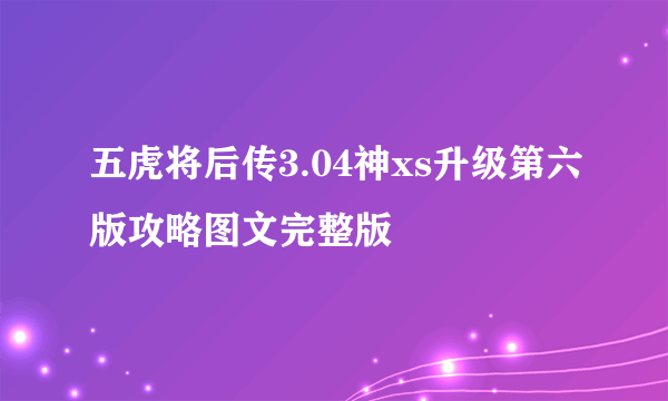 五虎将后传3.04神xs升级第六版攻略图文完整版