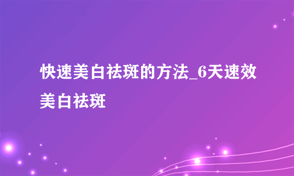 快速美白祛斑的方法_6天速效美白祛斑