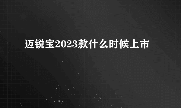 迈锐宝2023款什么时候上市