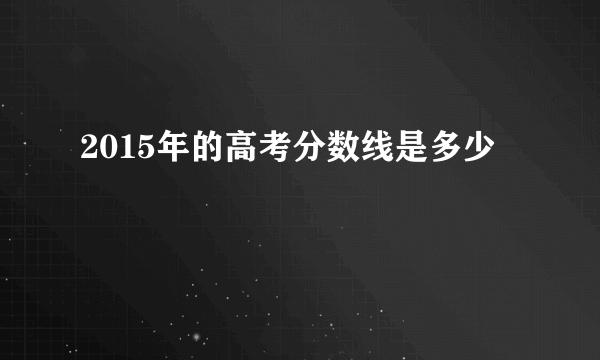 2015年的高考分数线是多少