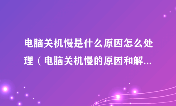 电脑关机慢是什么原因怎么处理（电脑关机慢的原因和解决方法）