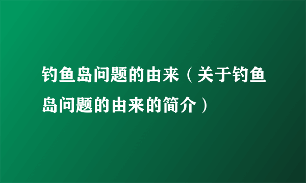 钓鱼岛问题的由来（关于钓鱼岛问题的由来的简介）