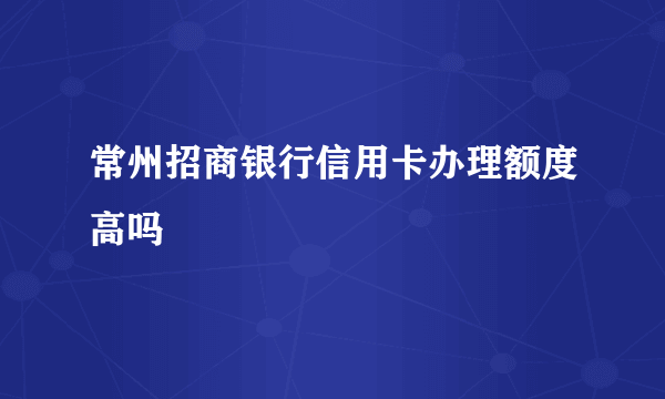 常州招商银行信用卡办理额度高吗