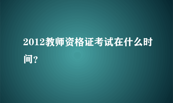 2012教师资格证考试在什么时间？