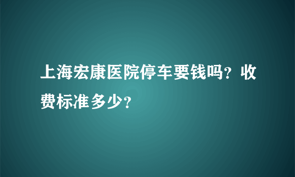 上海宏康医院停车要钱吗？收费标准多少？