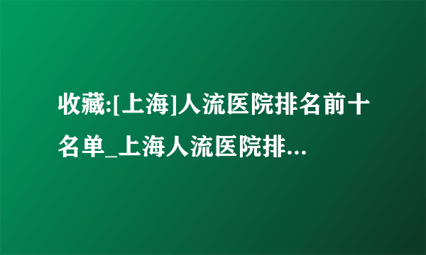 收藏:[上海]人流医院排名前十名单_上海人流医院排名实力强