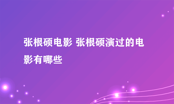 张根硕电影 张根硕演过的电影有哪些