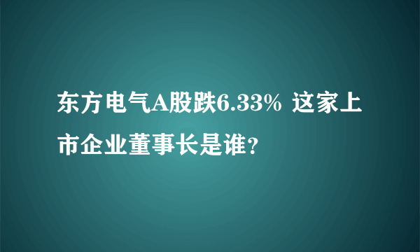 东方电气A股跌6.33% 这家上市企业董事长是谁？