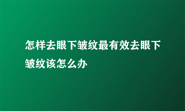 怎样去眼下皱纹最有效去眼下皱纹该怎么办