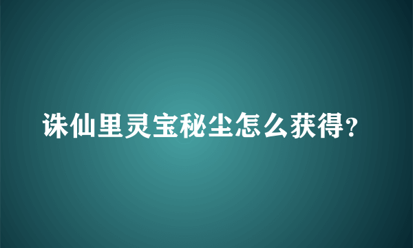 诛仙里灵宝秘尘怎么获得？