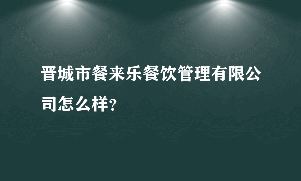 晋城市餐来乐餐饮管理有限公司怎么样？