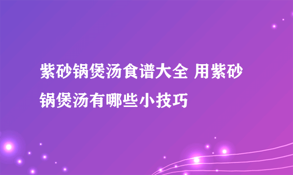 紫砂锅煲汤食谱大全 用紫砂锅煲汤有哪些小技巧