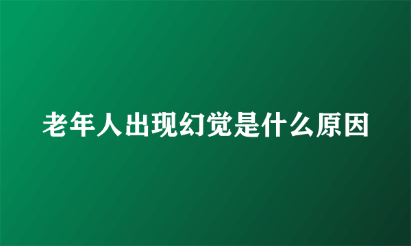 老年人出现幻觉是什么原因