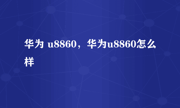 华为 u8860，华为u8860怎么样