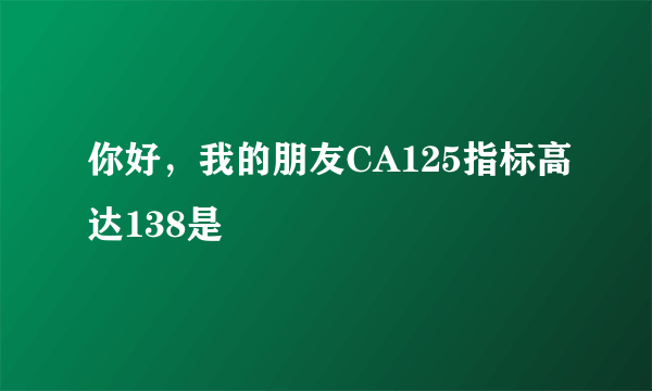 你好，我的朋友CA125指标高达138是