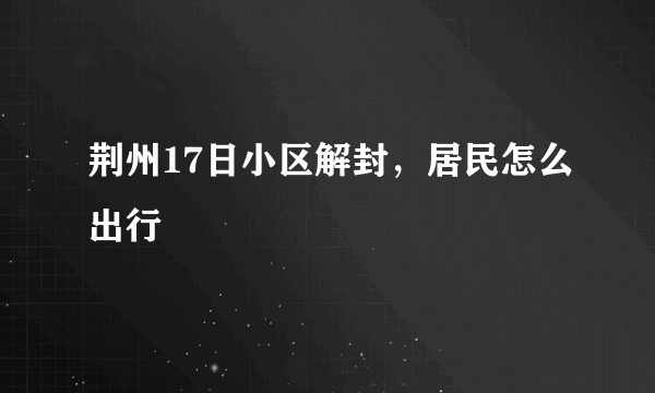 荆州17日小区解封，居民怎么出行