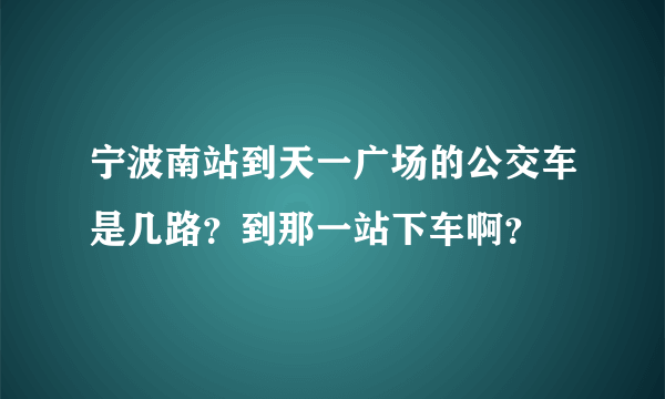 宁波南站到天一广场的公交车是几路？到那一站下车啊？