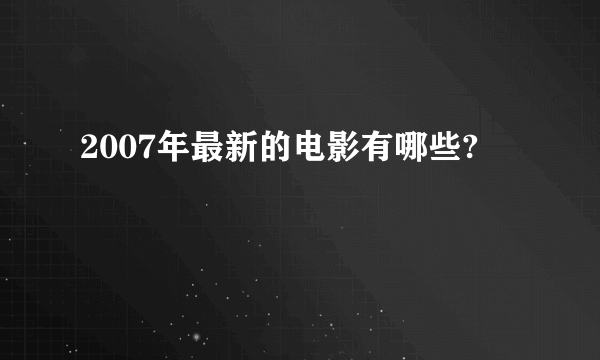 2007年最新的电影有哪些?