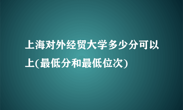 上海对外经贸大学多少分可以上(最低分和最低位次)