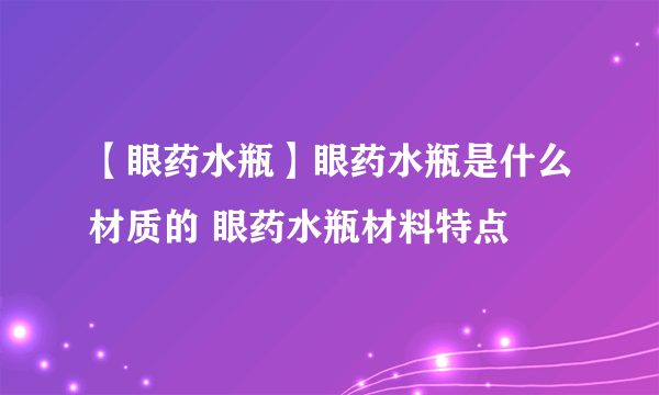 【眼药水瓶】眼药水瓶是什么材质的 眼药水瓶材料特点