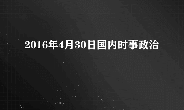 2016年4月30日国内时事政治