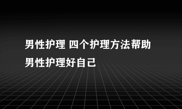 男性护理 四个护理方法帮助男性护理好自己