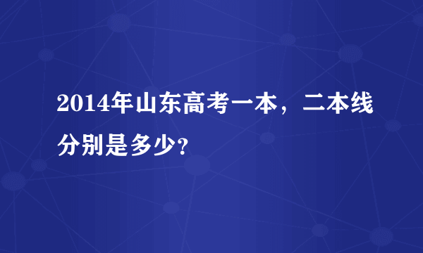 2014年山东高考一本，二本线分别是多少？