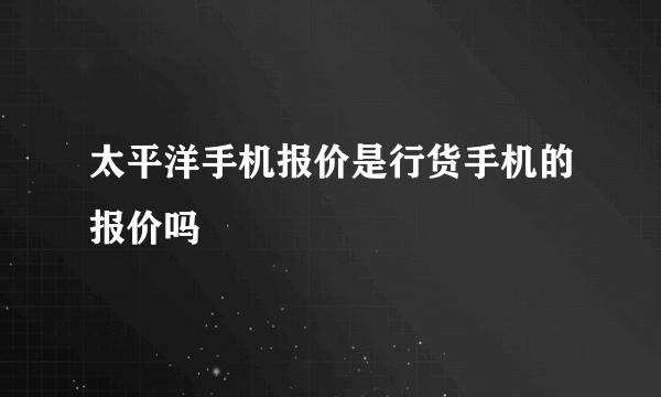 太平洋手机报价是行货手机的报价吗