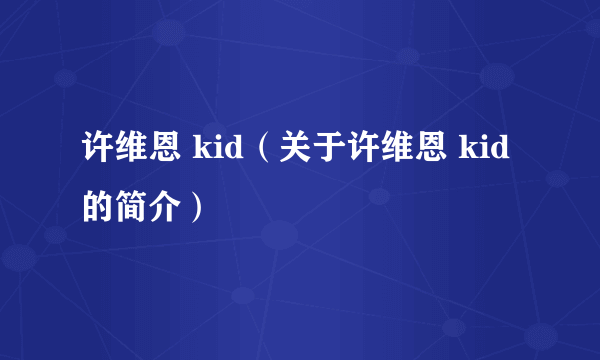 许维恩 kid（关于许维恩 kid的简介）