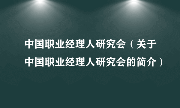 中国职业经理人研究会（关于中国职业经理人研究会的简介）