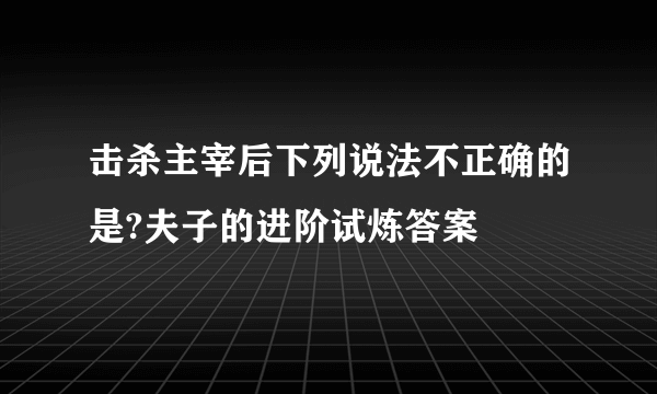 击杀主宰后下列说法不正确的是?夫子的进阶试炼答案