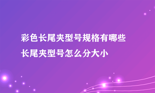 彩色长尾夹型号规格有哪些 长尾夹型号怎么分大小