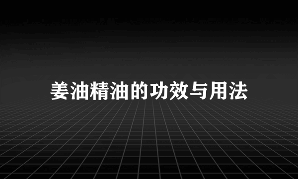 姜油精油的功效与用法