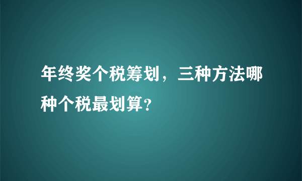 年终奖个税筹划，三种方法哪种个税最划算？