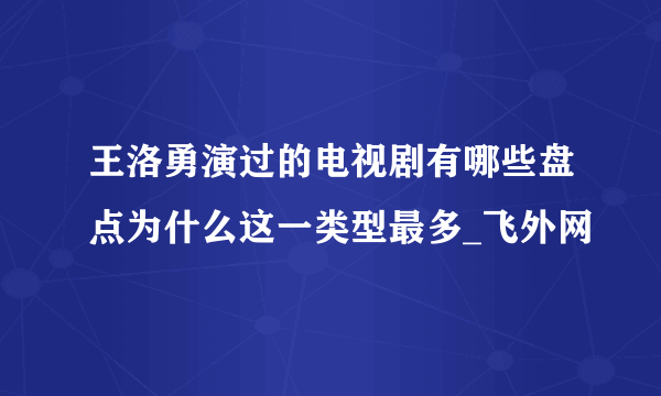 王洛勇演过的电视剧有哪些盘点为什么这一类型最多_飞外网