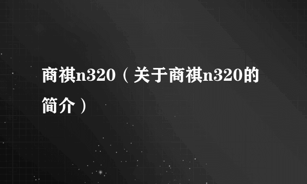 商祺n320（关于商祺n320的简介）