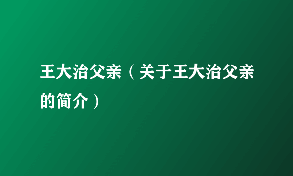 王大治父亲（关于王大治父亲的简介）