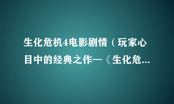 生化危机4电影剧情（玩家心目中的经典之作—《生化危机4》）