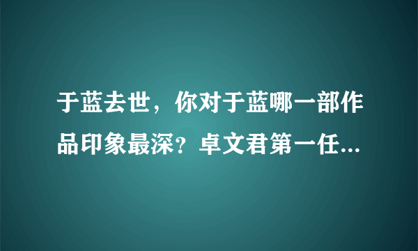 于蓝去世，你对于蓝哪一部作品印象最深？卓文君第一任丈夫是谁