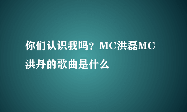 你们认识我吗？MC洪磊MC洪丹的歌曲是什么